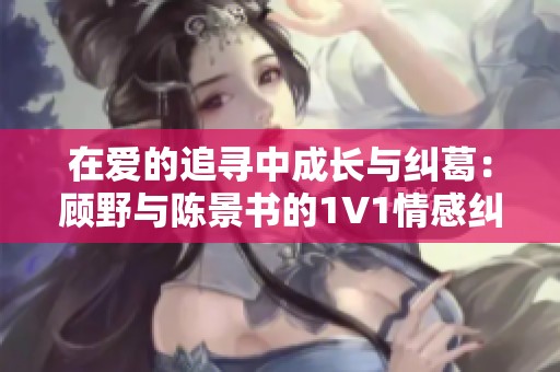在爱的追寻中成长与纠葛：顾野与陈景书的1V1情感纠缠记