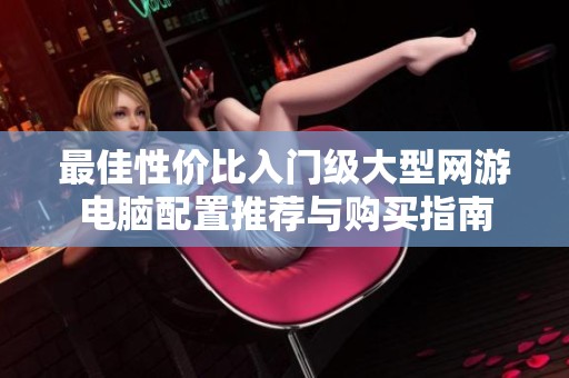 最佳性价比入门级大型网游电脑配置推荐与购买指南