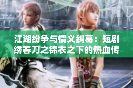 江湖纷争与情义纠葛：短剧绣春刀之锦衣之下的热血传奇