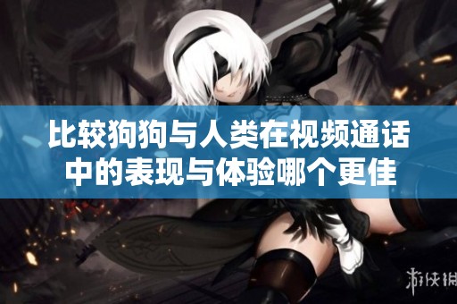 比较狗狗与人类在视频通话中的表现与体验哪个更佳