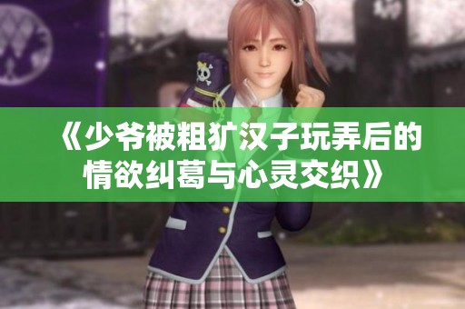 《少爷被粗犷汉子玩弄后的情欲纠葛与心灵交织》