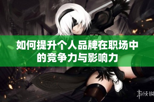 如何提升个人品牌在职场中的竞争力与影响力