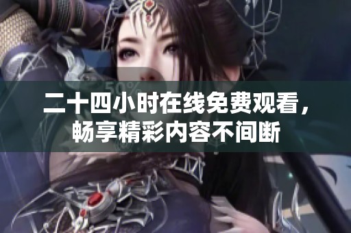 二十四小时在线免费观看，畅享精彩内容不间断