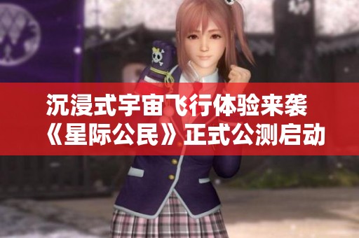 沉浸式宇宙飞行体验来袭 《星际公民》正式公测启动
