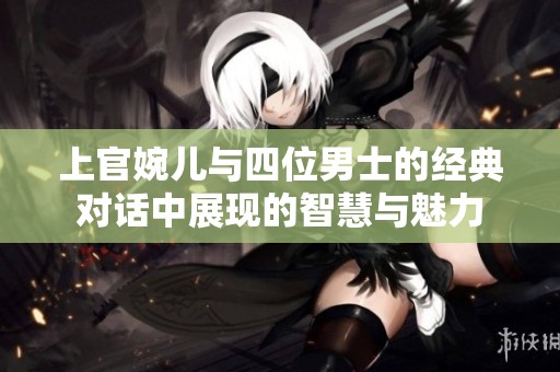 上官婉儿与四位男士的经典对话中展现的智慧与魅力