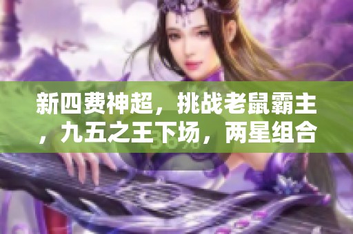 新四费神超，挑战老鼠霸主，九五之王下场，两星组合无敌手