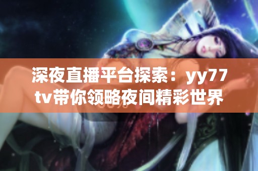 深夜直播平台探索：yy77tv带你领略夜间精彩世界