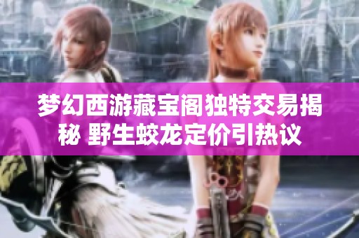 梦幻西游藏宝阁独特交易揭秘 野生蛟龙定价引热议