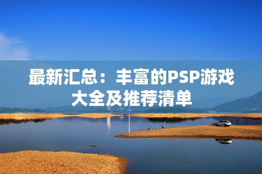 最新汇总：丰富的PSP游戏大全及推荐清单