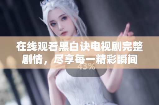 在线观看黑白诀电视剧完整剧情，尽享每一精彩瞬间
