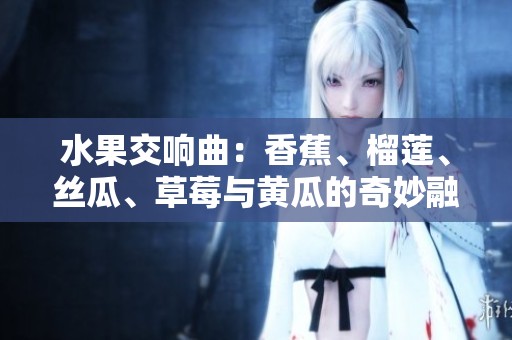 水果交响曲：香蕉、榴莲、丝瓜、草莓与黄瓜的奇妙融合