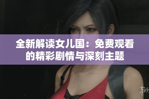 全新解读女儿国：免费观看的精彩剧情与深刻主题