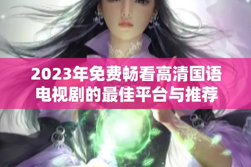 2023年免费畅看高清国语电视剧的最佳平台与推荐