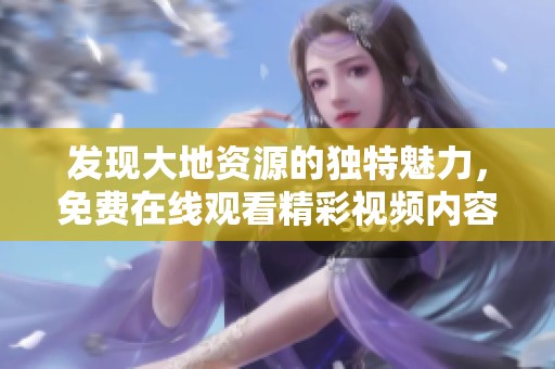 发现大地资源的独特魅力，免费在线观看精彩视频内容