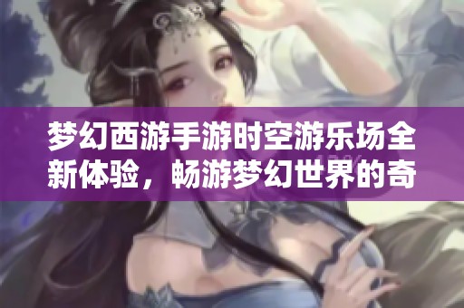 梦幻西游手游时空游乐场全新体验，畅游梦幻世界的奇妙人生