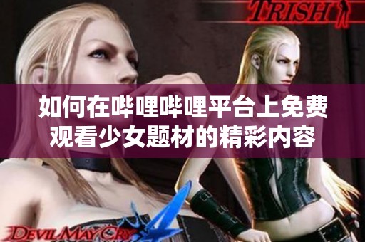 如何在哔哩哔哩平台上免费观看少女题材的精彩内容