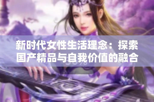新时代女性生活理念：探索国产精品与自我价值的融合