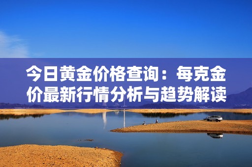 今日黄金价格查询：每克金价最新行情分析与趋势解读