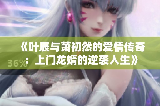 《叶辰与萧初然的爱情传奇：上门龙婿的逆袭人生》