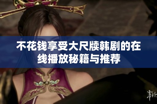 不花钱享受大尺牍韩剧的在线播放秘籍与推荐