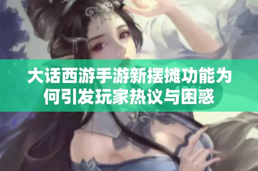 大话西游手游新摆摊功能为何引发玩家热议与困惑