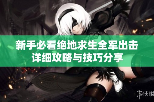 新手必看绝地求生全军出击详细攻略与技巧分享