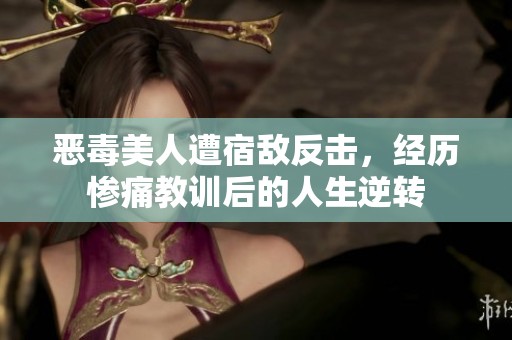 恶毒美人遭宿敌反击，经历惨痛教训后的人生逆转