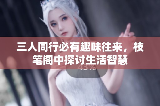 三人同行必有趣味往来，枝笔阁中探讨生活智慧