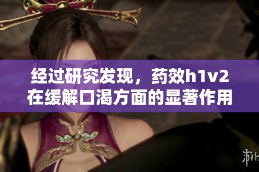 经过研究发现，药效h1v2在缓解口渴方面的显著作用