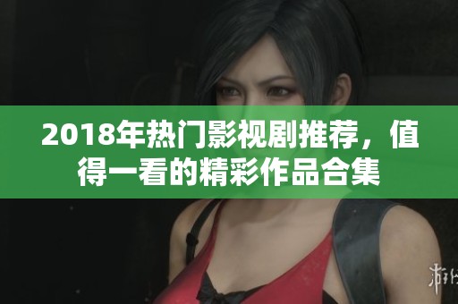 2018年热门影视剧推荐，值得一看的精彩作品合集