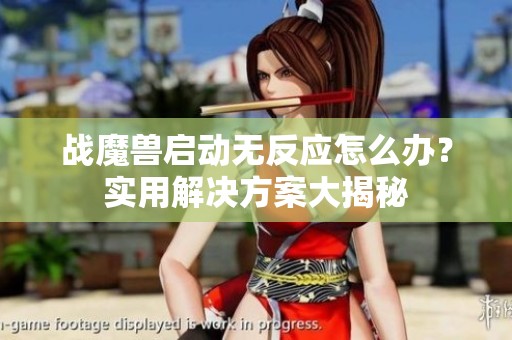 战魔兽启动无反应怎么办？实用解决方案大揭秘