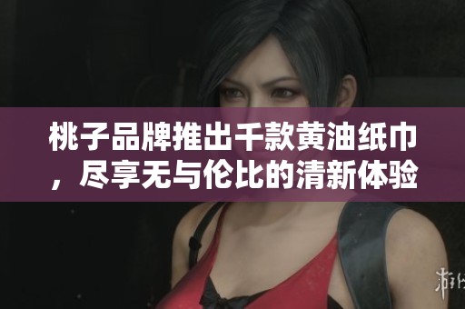桃子品牌推出千款黄油纸巾，尽享无与伦比的清新体验