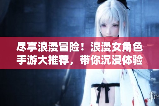 尽享浪漫冒险！浪漫女角色手游大推荐，带你沉浸体验