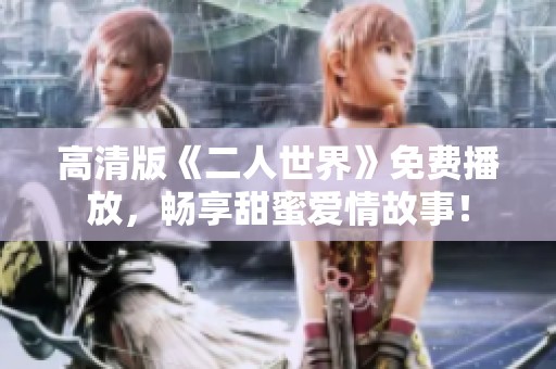 高清版《二人世界》免费播放，畅享甜蜜爱情故事！