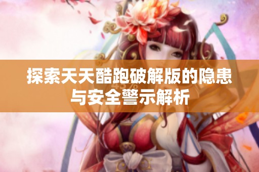 探索天天酷跑破解版的隐患与安全警示解析