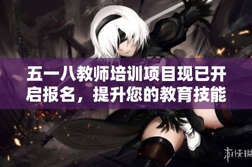 五一八教师培训项目现已开启报名，提升您的教育技能