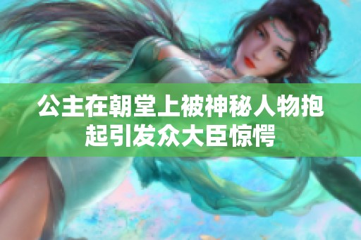 公主在朝堂上被神秘人物抱起引发众大臣惊愕