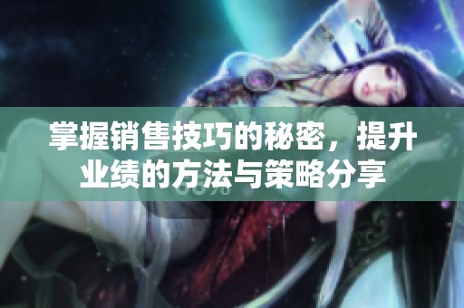 掌握销售技巧的秘密，提升业绩的方法与策略分享