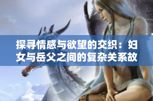 探寻情感与欲望的交织：妇女与岳父之间的复杂关系故事