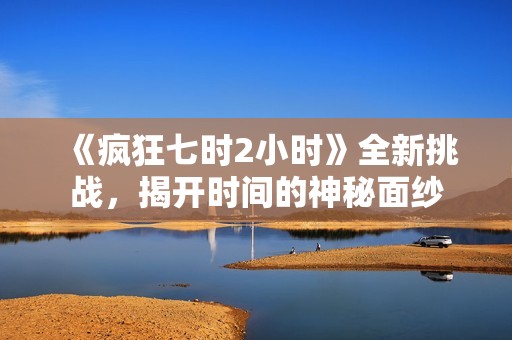 《疯狂七时2小时》全新挑战，揭开时间的神秘面纱
