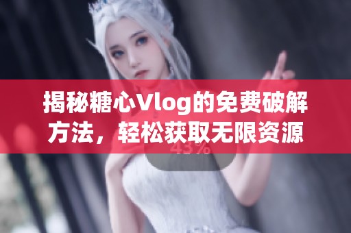 揭秘糖心Vlog的免费破解方法，轻松获取无限资源