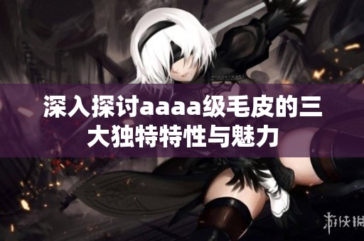 深入探讨aaaa级毛皮的三大独特特性与魅力