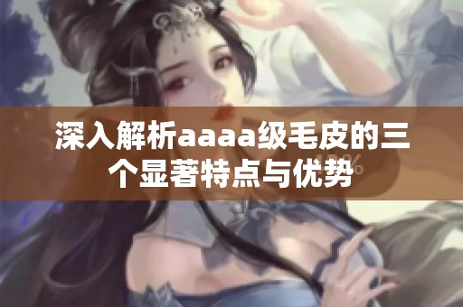 深入解析aaaa级毛皮的三个显著特点与优势