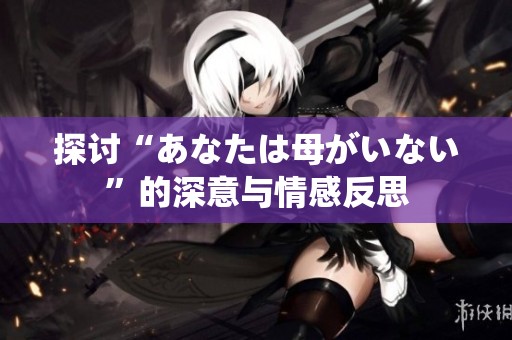 探讨“あなたは母がいない”的深意与情感反思