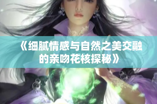 《细腻情感与自然之美交融的亲吻花核探秘》