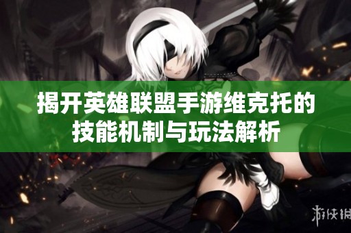 揭开英雄联盟手游维克托的技能机制与玩法解析