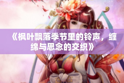 《枫叶飘落季节里的铃声，缠绵与思念的交织》