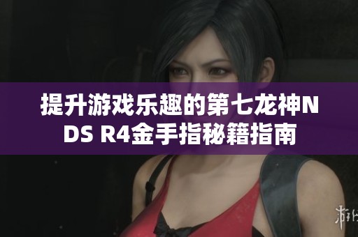 提升游戏乐趣的第七龙神NDS R4金手指秘籍指南