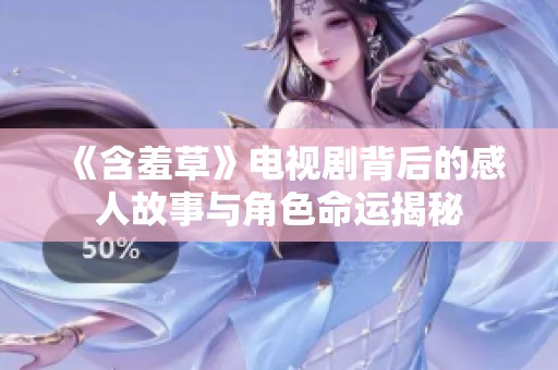 《含羞草》电视剧背后的感人故事与角色命运揭秘
