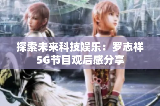 探索未来科技娱乐：罗志祥5G节目观后感分享